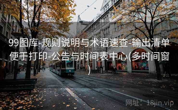 99图库-规则说明与术语速查-输出清单便于打印-公告与时间表中心(多时间窗)