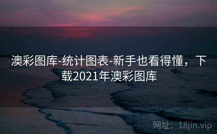 澳彩图库-统计图表-新手也看得懂，下载2021年澳彩图库
