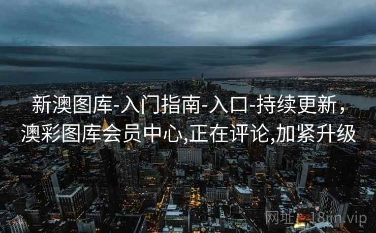 新澳图库-入门指南-入口-持续更新，澳彩图库会员中心,正在评论,加紧升级