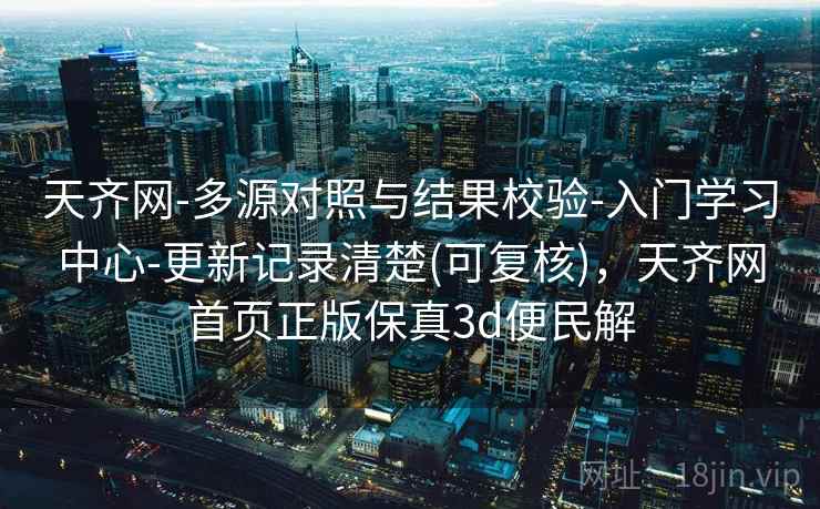 天齐网-多源对照与结果校验-入门学习中心-更新记录清楚(可复核)，天齐网首页正版保真3d便民解