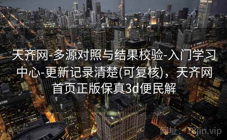天齐网-多源对照与结果校验-入门学习中心-更新记录清楚(可复核),天齐网首页正版保真3d便民解 天齐网-多源对照与结果校验-入门学习中心-更新记录清楚(可复核),天齐网首页正版保真3d便民解