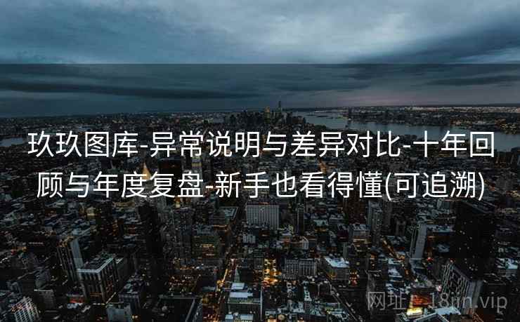玖玖图库-异常说明与差异对比-十年回顾与年度复盘-新手也看得懂(可追溯) 玖玖图库-异常说明与差异对比-十年回顾与年度复盘-新手也看得懂(可追溯)