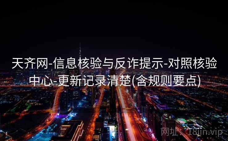 天齐网-信息核验与反诈提示-对照核验中心-更新记录清楚(含规则要点) 天齐网-信息核验与反诈提示-对照核验中心-更新记录清楚(含规则要点)