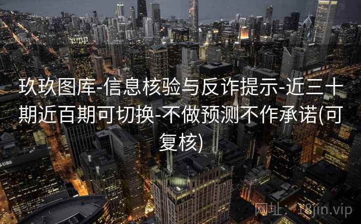 玖玖图库-信息核验与反诈提示-近三十期近百期可切换-不做预测不作承诺(可复核) 玖玖图库-信息核验与反诈提示-近三十期近百期可切换-不做预测不作承诺(可复核)