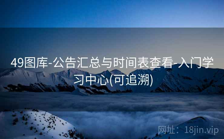 49图库-公告汇总与时间表查看-入门学习中心(可追溯) 49图库-公告汇总与时间表查看-入门学习中心(可追溯)