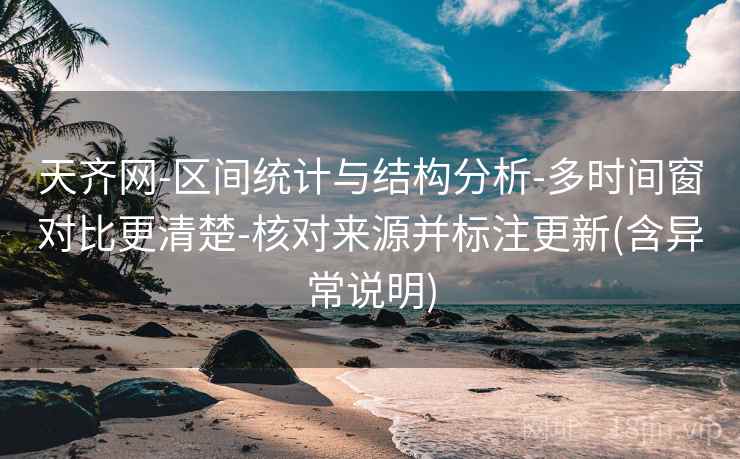 天齐网-区间统计与结构分析-多时间窗对比更清楚-核对来源并标注更新(含异常说明) 天齐网-区间统计与结构分析-多时间窗对比更清楚-核对来源并标注更新(含异常说明)