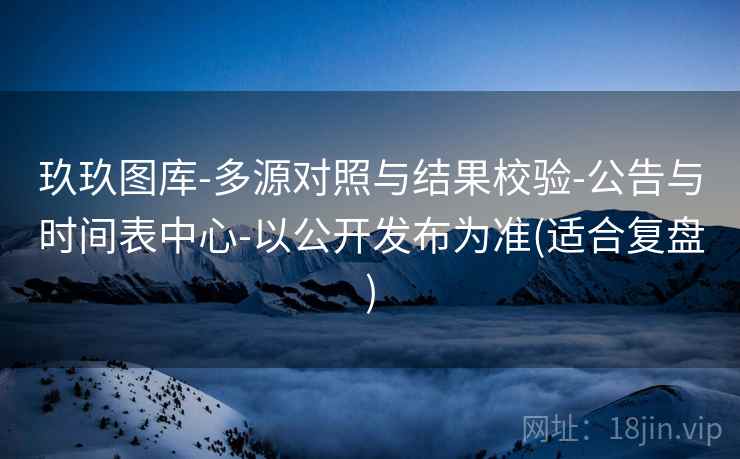 玖玖图库-多源对照与结果校验-公告与时间表中心-以公开发布为准(适合复盘)