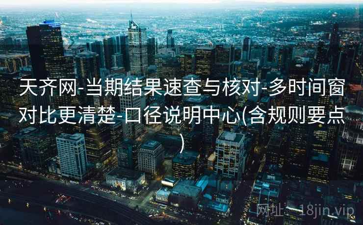 天齐网-当期结果速查与核对-多时间窗对比更清楚-口径说明中心(含规则要点)