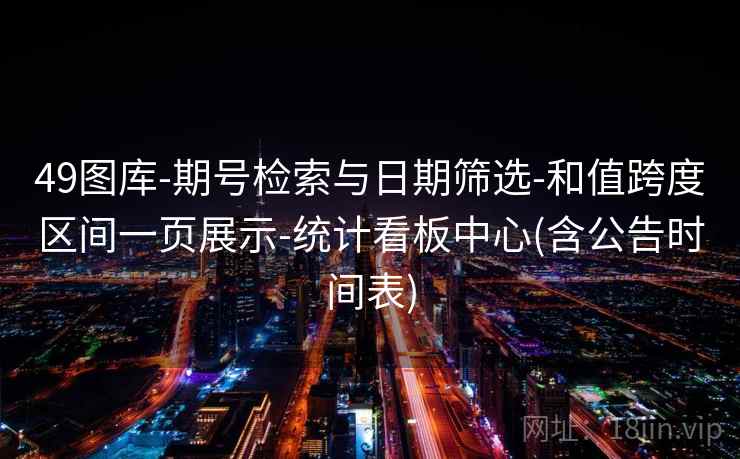 49图库-期号检索与日期筛选-和值跨度区间一页展示-统计看板中心(含公告时间表) 49图库-期号检索与日期筛选-和值跨度区间一页展示-统计看板中心(含公告时间表)