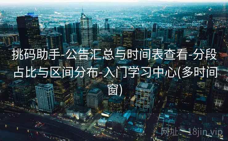 挑码助手-公告汇总与时间表查看-分段占比与区间分布-入门学习中心(多时间窗) 挑码助手-公告汇总与时间表查看-分段占比与区间分布-入门学习中心(多时间窗)