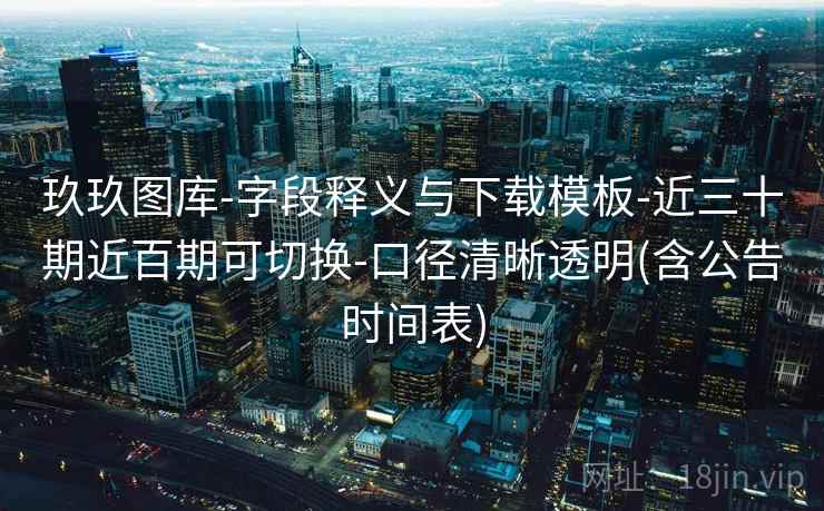 玖玖图库-字段释义与下载模板-近三十期近百期可切换-口径清晰透明(含公告时间表)