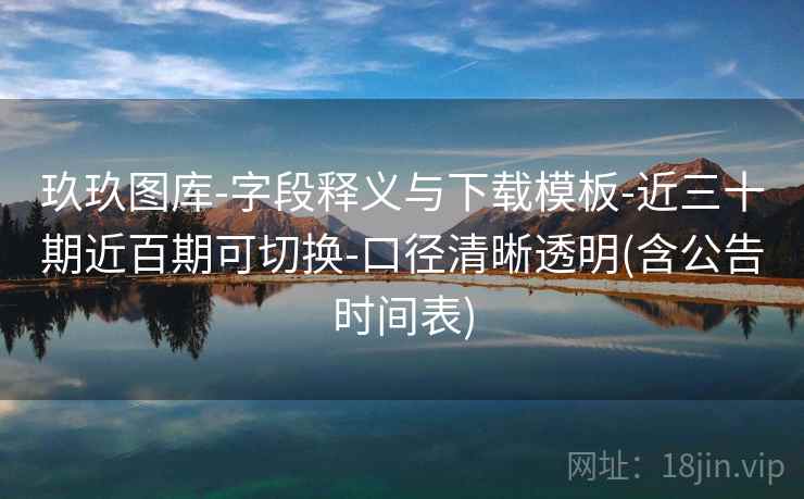 玖玖图库-字段释义与下载模板-近三十期近百期可切换-口径清晰透明(含公告时间表)