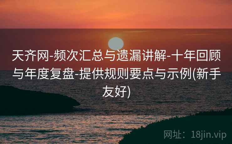 天齐网-频次汇总与遗漏讲解-十年回顾与年度复盘-提供规则要点与示例(新手友好) 天齐网-频次汇总与遗漏讲解-十年回顾与年度复盘-提供规则要点与示例(新手友好)