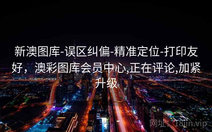 新澳图库-误区纠偏-精准定位-打印友好，澳彩图库会员中心,正在评论,加紧升级