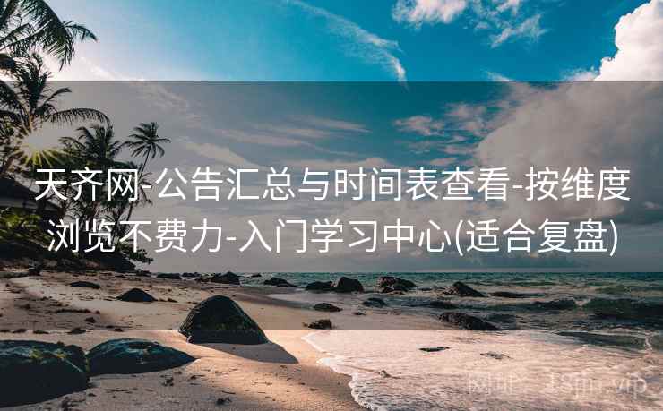 天齐网-公告汇总与时间表查看-按维度浏览不费力-入门学习中心(适合复盘) 天齐网-公告汇总与时间表查看-按维度浏览不费力-入门学习中心(适合复盘)