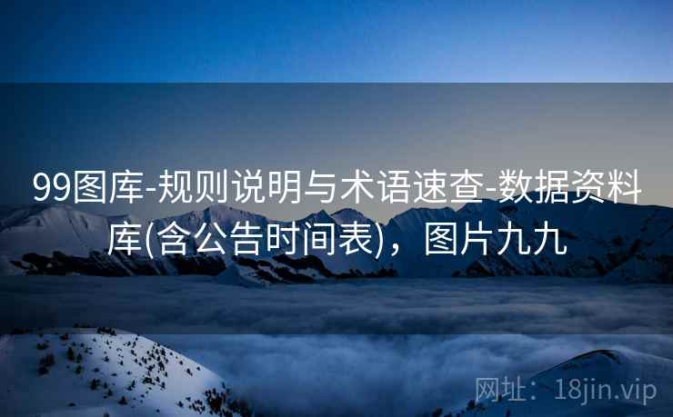 99图库-规则说明与术语速查-数据资料库(含公告时间表),图片九九 99图库-规则说明与术语速查-数据资料库(含公告时间表),图片九九