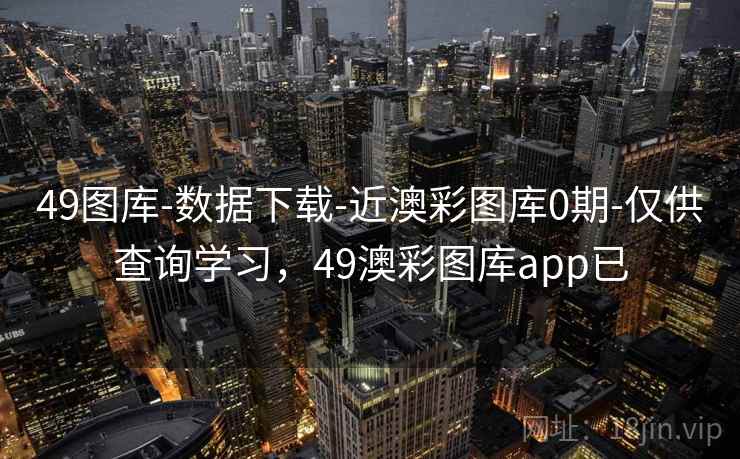 49图库-数据下载-近澳彩图库0期-仅供查询学习，49澳彩图库app已