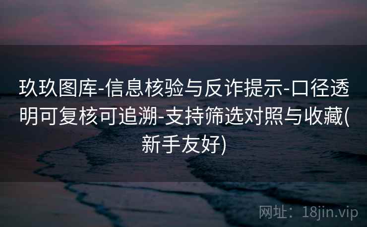 玖玖图库-信息核验与反诈提示-口径透明可复核可追溯-支持筛选对照与收藏(新手友好)